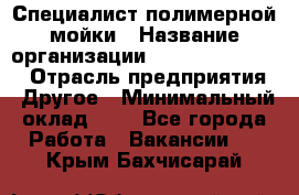 Специалист полимерной мойки › Название организации ­ Fast and Shine › Отрасль предприятия ­ Другое › Минимальный оклад ­ 1 - Все города Работа » Вакансии   . Крым,Бахчисарай